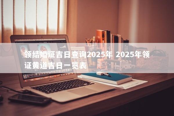领结婚证吉日查询2025年 2025年领证黄道吉日一览表